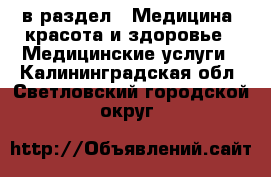  в раздел : Медицина, красота и здоровье » Медицинские услуги . Калининградская обл.,Светловский городской округ 